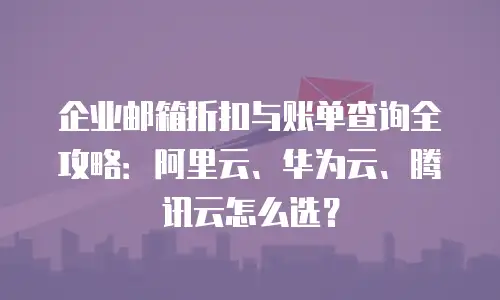 企业邮箱折扣与账单查询全攻略:阿里云、华为云、腾讯云怎么选?