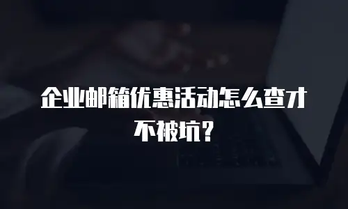 企业邮箱优惠活动怎么查才不被坑?