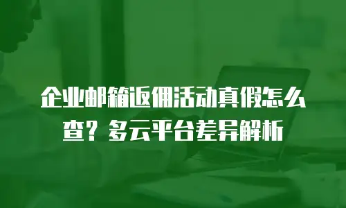 企业邮箱返佣活动真假怎么查？多云平台差异解析