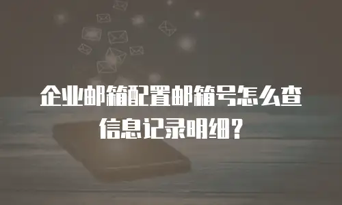 企业邮箱配置邮箱号怎么查信息记录明细?