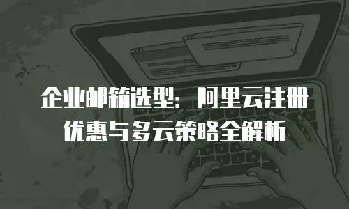 企业邮箱选型：阿里云注册优惠与多云策略全解析