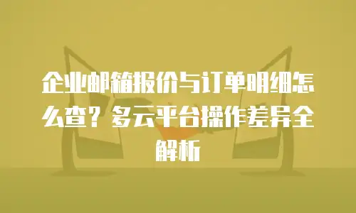 企业邮箱报价与订单明细怎么查？多云平台操作差异全解析