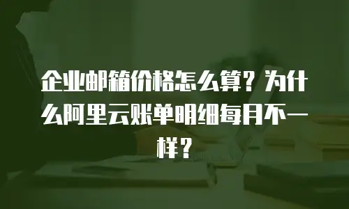 企业邮箱价格怎么算？为什么阿里云账单明细每月不一样？