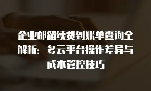 企业邮箱续费到账单查询全解析：多云平台操作差异与成本管控技巧