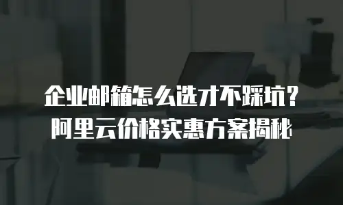 企业邮箱怎么选才不踩坑？阿里云价格实惠方案揭秘