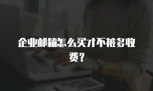 企业邮箱怎么买才不被多收费？