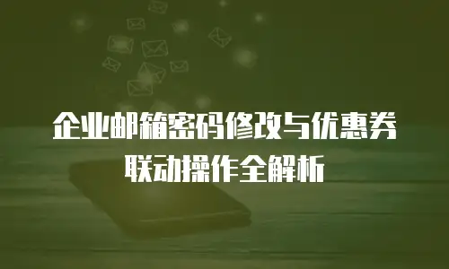 企业邮箱密码修改与优惠券联动操作全解析
