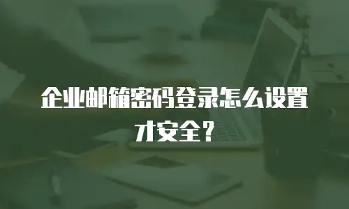企业邮箱密码登录怎么设置才安全?