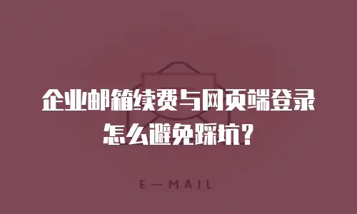企业邮箱续费与网页端登录怎么避免踩坑?