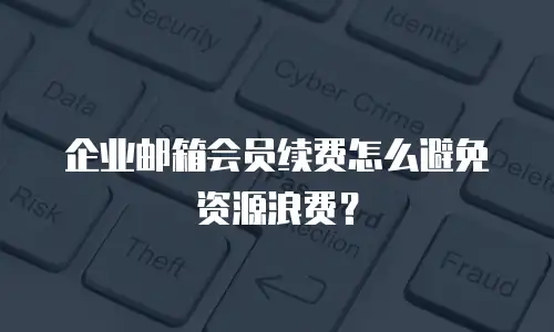 企业邮箱会员续费怎么避免资源浪费？