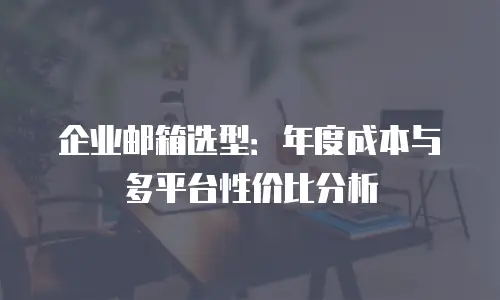 企业邮箱选型:年度成本与多平台性价比分析