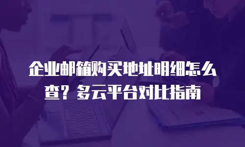 企业邮箱购买地址明细怎么查？多云平台对比指南