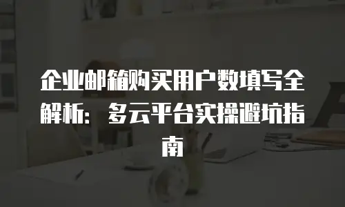 企业邮箱购买用户数填写全解析：多云平台实操避坑指南