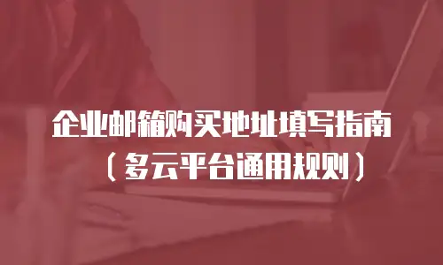 企业邮箱购买地址填写指南(多云平台通用规则)