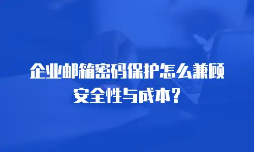 企业邮箱密码保护怎么兼顾安全性与成本？