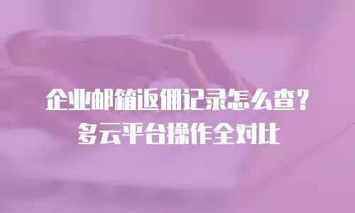 企业邮箱返佣记录怎么查？多云平台操作全对比