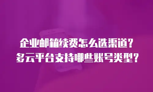 企业邮箱续费怎么选渠道？多云平台支持哪些账号类型？