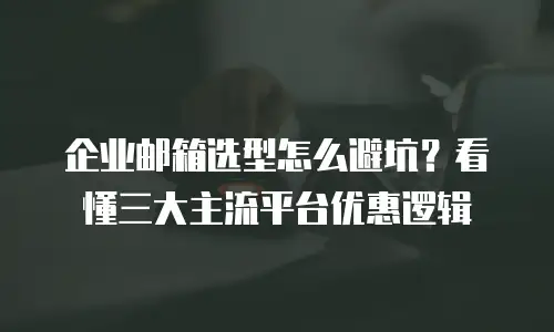 企业邮箱选型怎么避坑？看懂三大主流平台优惠逻辑