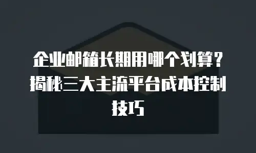 企业邮箱长期用哪个划算？揭秘三大主流平台成本控制技巧