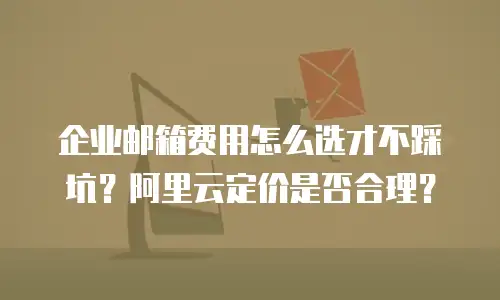 企业邮箱费用怎么选才不踩坑？阿里云定价是否合理？
