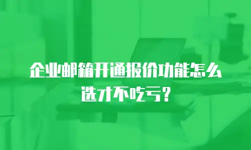 企业邮箱开通报价功能怎么选才不吃亏？