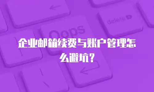 企业邮箱续费与账户管理怎么避坑？