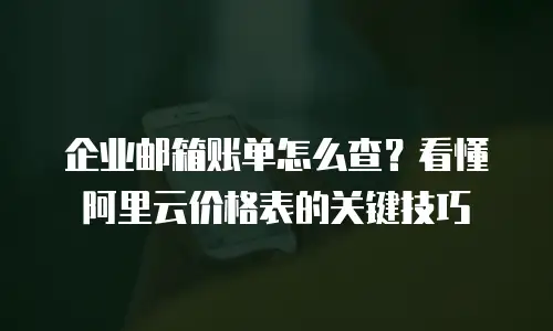 企业邮箱账单怎么查?看懂阿里云价格表的关键技巧
