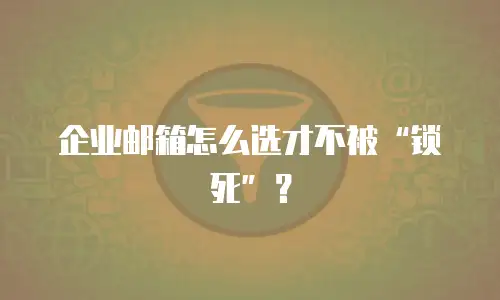 企业邮箱怎么选才不被&ldquo;锁死&rdquo;？