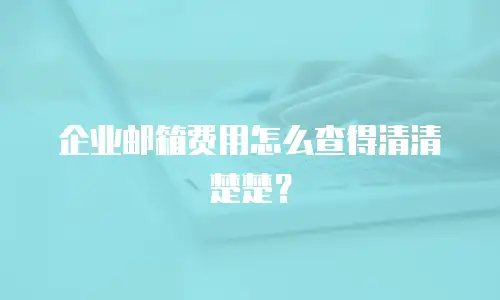 企业邮箱费用怎么查得清清楚楚？