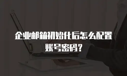 企业邮箱初始化后怎么配置账号密码?