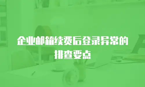 企业邮箱续费后登录异常的排查要点