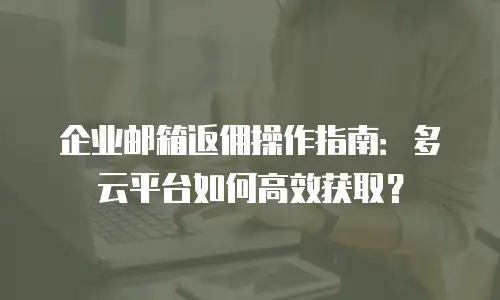 企业邮箱返佣操作指南:多云平台如何高效获取?