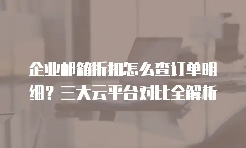 企业邮箱折扣怎么查订单明细？三大云平台对比全解析