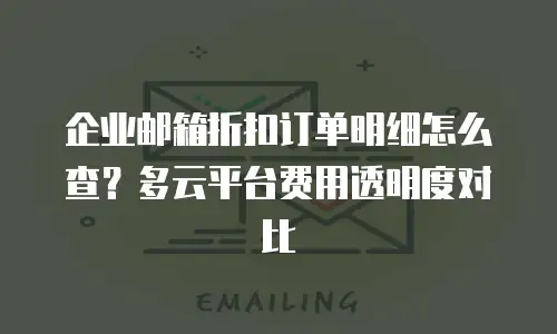 企业邮箱折扣订单明细怎么查？多云平台费用透明度对比
