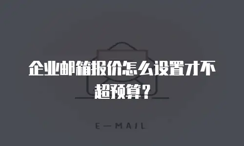 企业邮箱报价怎么设置才不超预算？