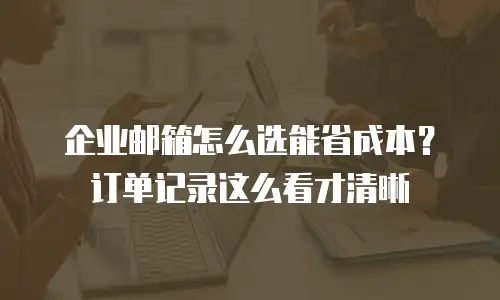 企业邮箱怎么选能省成本？订单记录这么看才清晰
