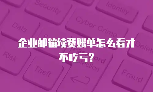 企业邮箱续费账单怎么看才不吃亏?