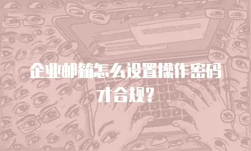 企业邮箱怎么设置操作密码才合规?