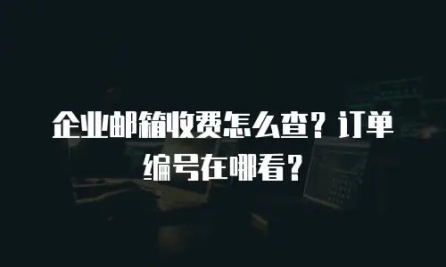 企业邮箱收费怎么查?订单编号在哪看?