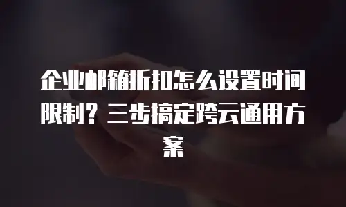 企业邮箱折扣怎么设置时间限制？三步搞定跨云通用方案