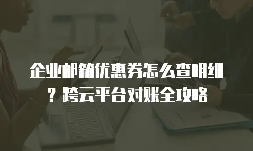企业邮箱优惠券怎么查明细？跨云平台对账全攻略