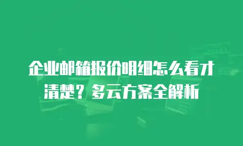 企业邮箱报价明细怎么看才清楚？多云方案全解析