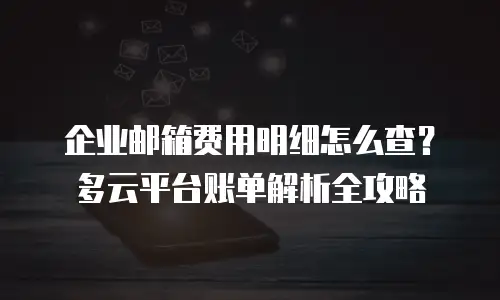 企业邮箱费用明细怎么查？多云平台账单解析全攻略