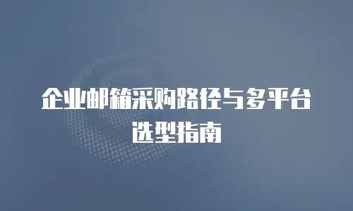 企业邮箱采购路径与多平台选型指南