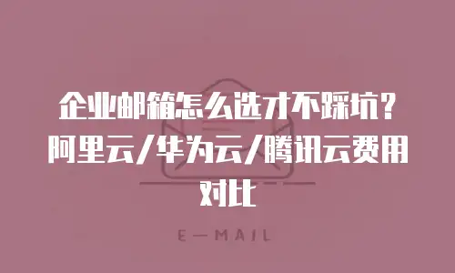 企业邮箱怎么选才不踩坑?阿里云/华为云/腾讯云费用对比
