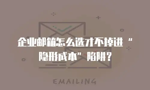 企业邮箱怎么选才不掉进“隐形成本”陷阱?