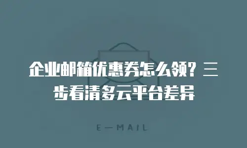企业邮箱优惠券怎么领？三步看清多云平台差异