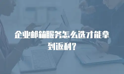 企业邮箱服务怎么选才能拿到返利？