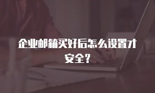 企业邮箱买好后怎么设置才安全？