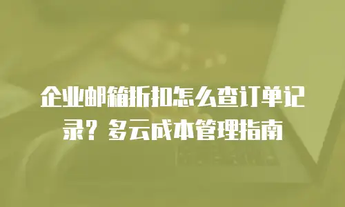 企业邮箱折扣怎么查订单记录？多云成本管理指南